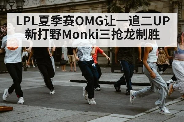 LPL夏季赛OMG让一追二UP新打野Monki三抢龙制胜