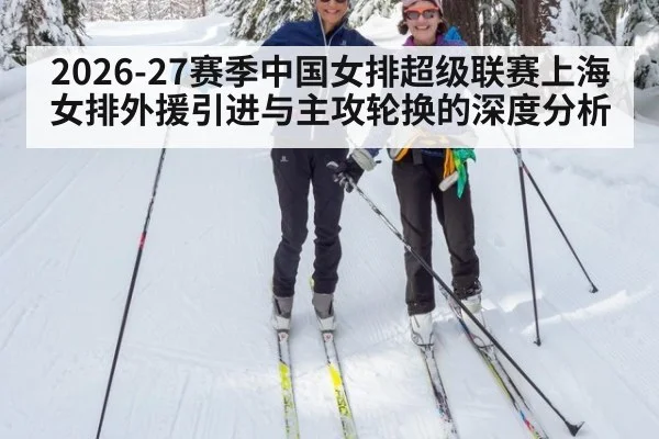 2026-27赛季中国女排超级联赛上海女排外援引进与主攻轮换的深度分析